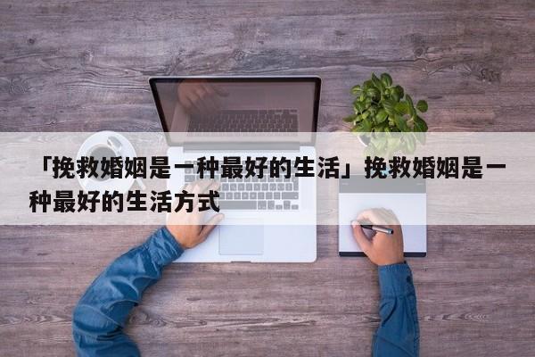 「挽救婚姻是一种最好的生活」挽救婚姻是一种最好的生活方式