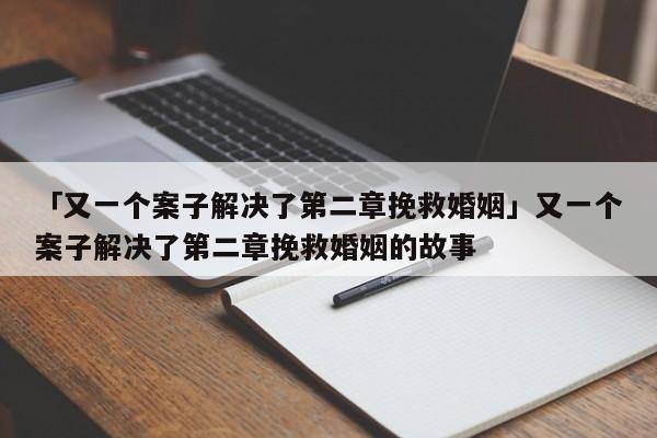 「又一个案子解决了第二章挽救婚姻」又一个案子解决了第二章挽救婚姻的故事