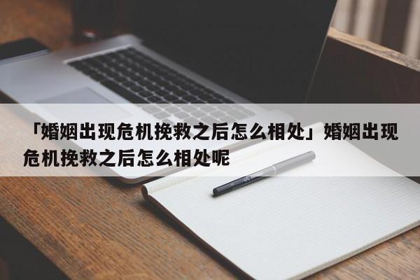 「婚姻出现危机挽救之后怎么相处」婚姻出现危机挽救之后怎么相处呢