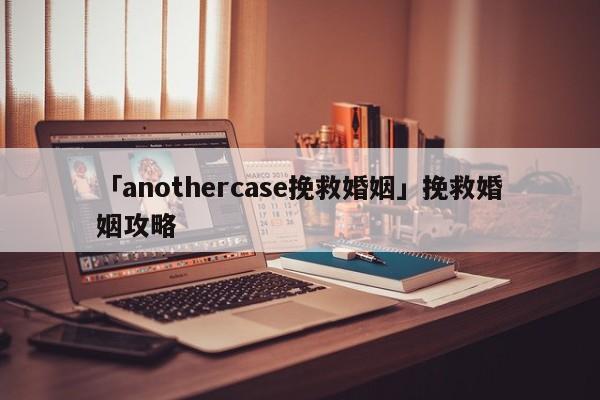 「anothercase挽救婚姻」挽救婚姻攻略