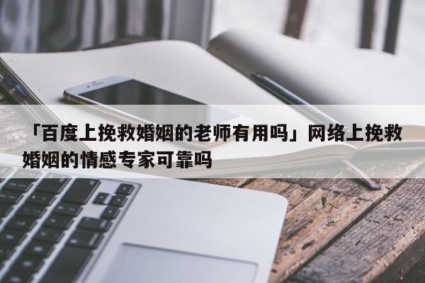 「百度上挽救婚姻的老师有用吗」网络上挽救婚姻的情感专家可靠吗