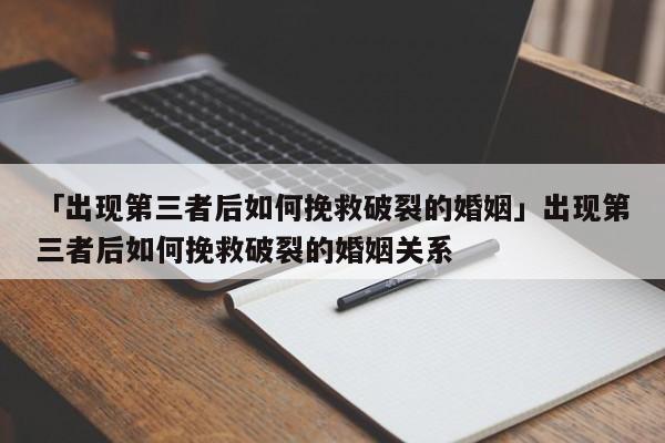 「出现第三者后如何挽救破裂的婚姻」出现第三者后如何挽救破裂的婚姻关系