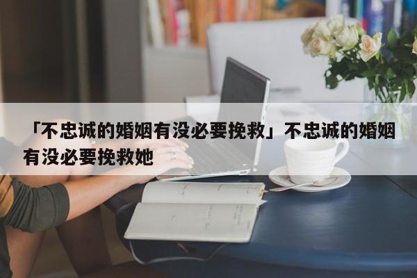 「不忠诚的婚姻有没必要挽救」不忠诚的婚姻有没必要挽救她