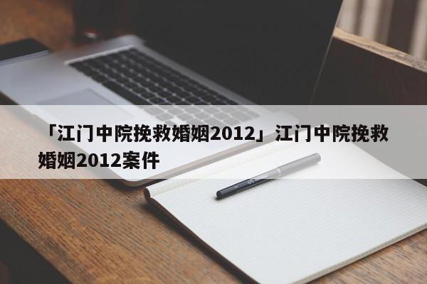 「江门中院挽救婚姻2012」江门中院挽救婚姻2012案件