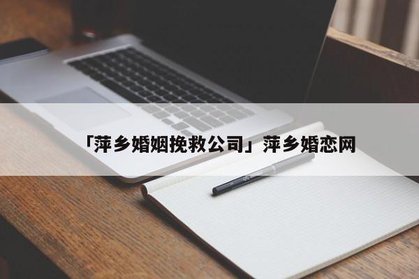 「萍乡婚姻挽救公司」萍乡婚恋网