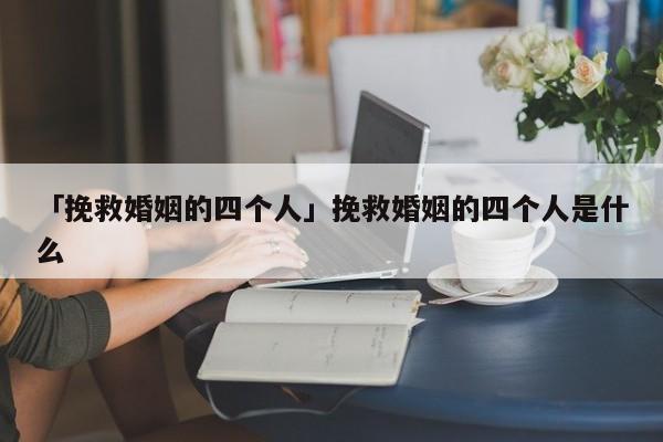 「挽救婚姻的四个人」挽救婚姻的四个人是什么