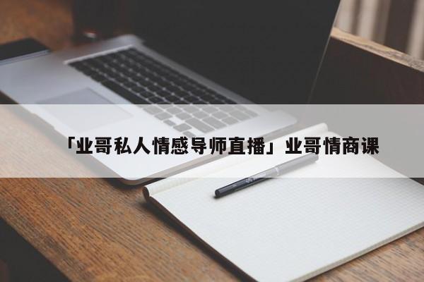 「业哥私人情感导师直播」业哥情商课