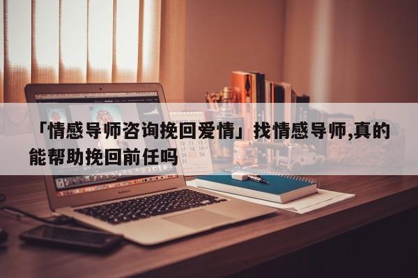 「情感导师咨询挽回爱情」找情感导师,真的能帮助挽回前任吗