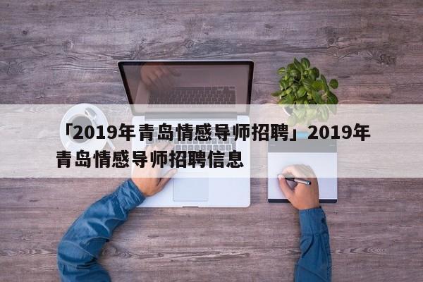 「2019年青岛情感导师招聘」2019年青岛情感导师招聘信息