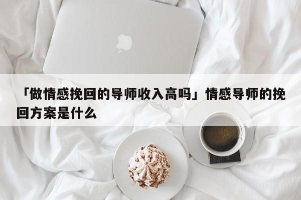 「做情感挽回的导师收入高吗」情感导师的挽回方案是什么