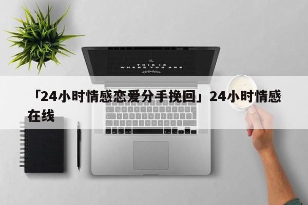 「24小时情感恋爱分手挽回」24小时情感在线