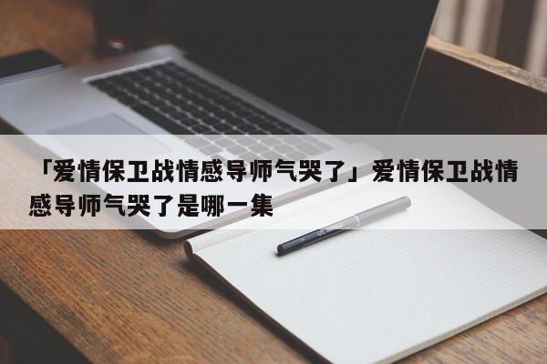 「爱情保卫战情感导师气哭了」爱情保卫战情感导师气哭了是哪一集