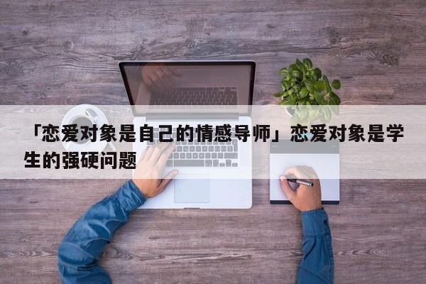 「恋爱对象是自己的情感导师」恋爱对象是学生的强硬问题