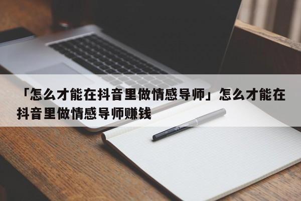 「怎么才能在抖音里做情感导师」怎么才能在抖音里做情感导师赚钱