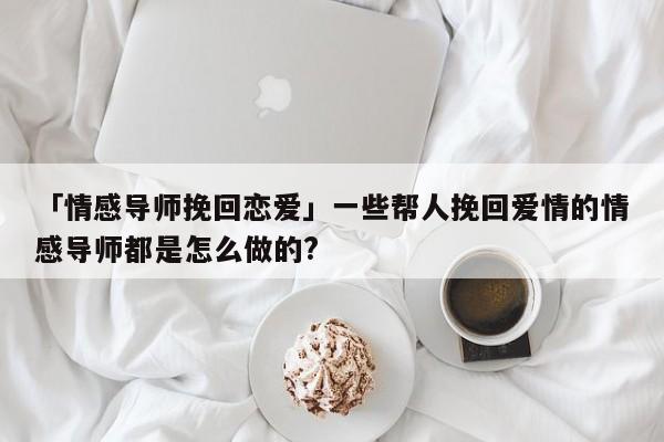 「情感导师挽回恋爱」一些帮人挽回爱情的情感导师都是怎么做的?