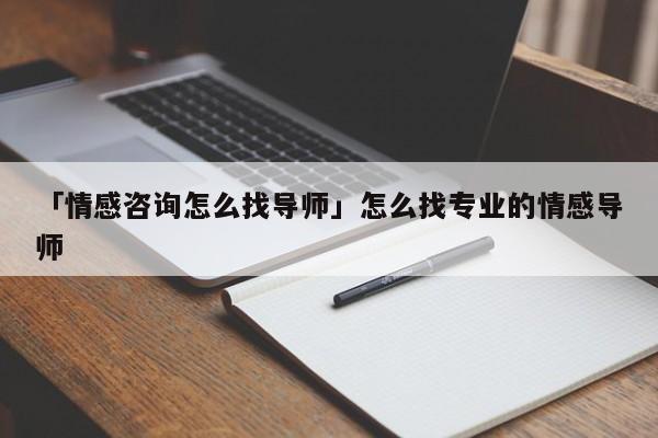 「情感咨询怎么找导师」怎么找专业的情感导师