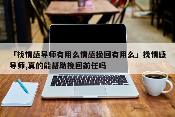 「找情感导师有用么情感挽回有用么」找情感导师,真的能帮助挽回前任吗