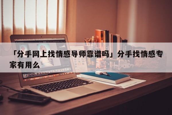 「分手网上找情感导师靠谱吗」分手找情感专家有用么