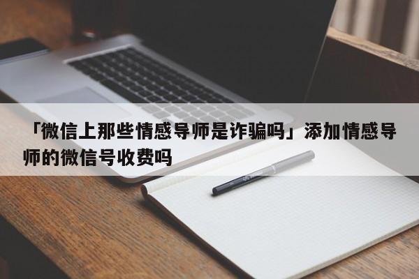 「微信上那些情感导师是诈骗吗」添加情感导师的微信号收费吗