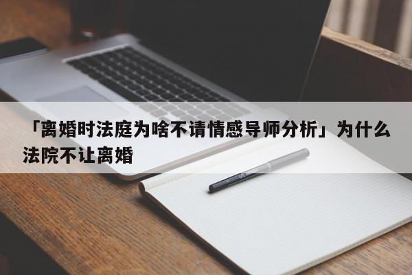 「离婚时法庭为啥不请情感导师分析」为什么法院不让离婚