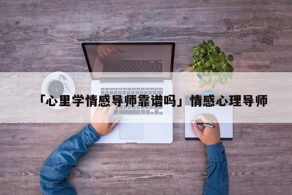 「心里学情感导师靠谱吗」情感心理导师