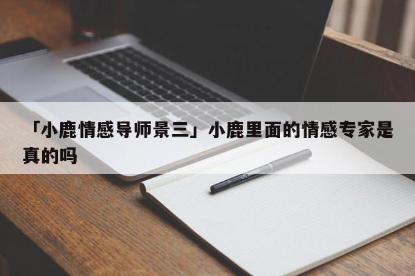 「小鹿情感导师景三」小鹿里面的情感专家是真的吗