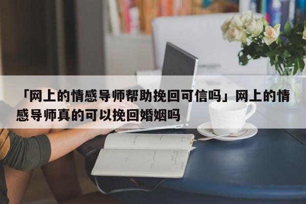 「网上的情感导师帮助挽回可信吗」网上的情感导师真的可以挽回婚姻吗