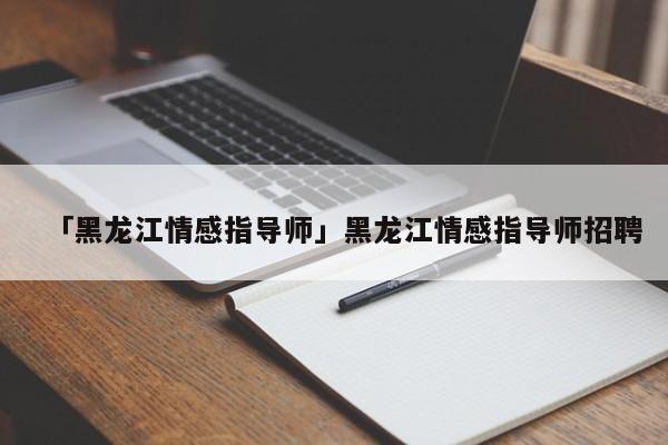 「黑龙江情感指导师」黑龙江情感指导师招聘