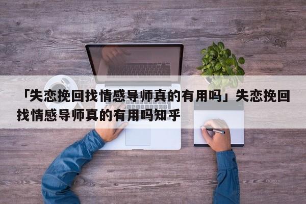 「失恋挽回找情感导师真的有用吗」失恋挽回找情感导师真的有用吗知乎