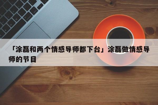 「涂磊和两个情感导师都下台」涂磊做情感导师的节目