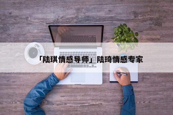 「陆琪情感导师」陆琦情感专家