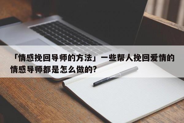 「情感挽回导师的方法」一些帮人挽回爱情的情感导师都是怎么做的?