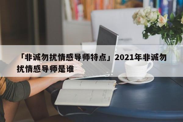 「非诚勿扰情感导师特点」2021年非诚勿扰情感导师是谁