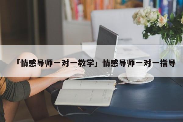 「情感导师一对一教学」情感导师一对一指导