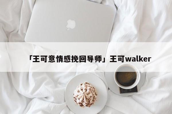 「王可意情感挽回导师」王可walker