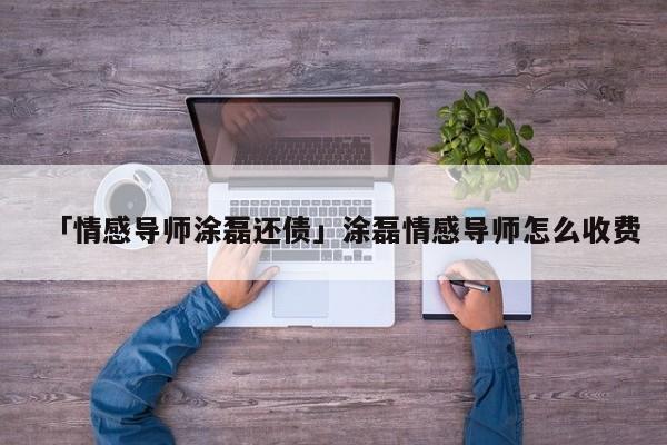 「情感导师涂磊还债」涂磊情感导师怎么收费