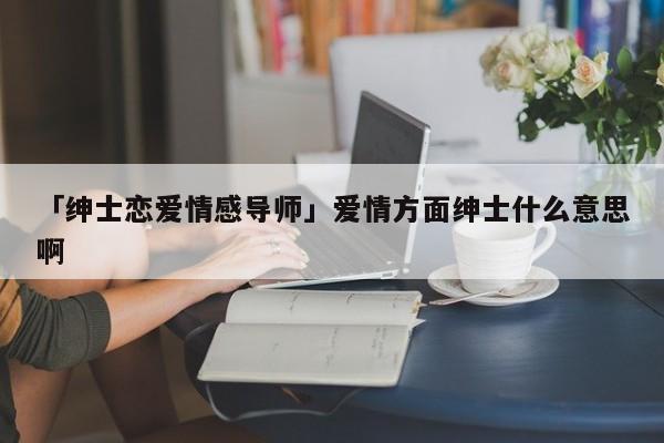 「绅士恋爱情感导师」爱情方面绅士什么意思啊