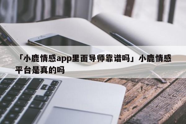 「小鹿情感app里面导师靠谱吗」小鹿情感平台是真的吗