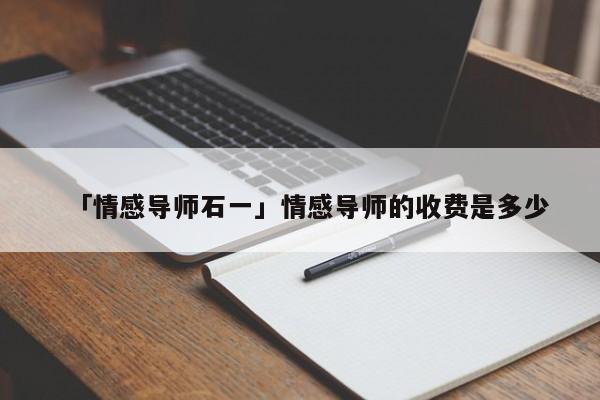 「情感导师石一」情感导师的收费是多少