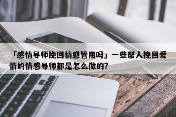 「感情导师挽回情感管用吗」一些帮人挽回爱情的情感导师都是怎么做的?