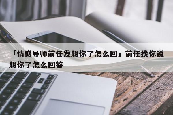 「情感导师前任发想你了怎么回」前任找你说想你了怎么回答