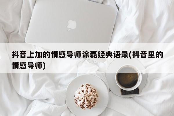 抖音上加的情感导师涂磊经典语录(抖音里的情感导师)