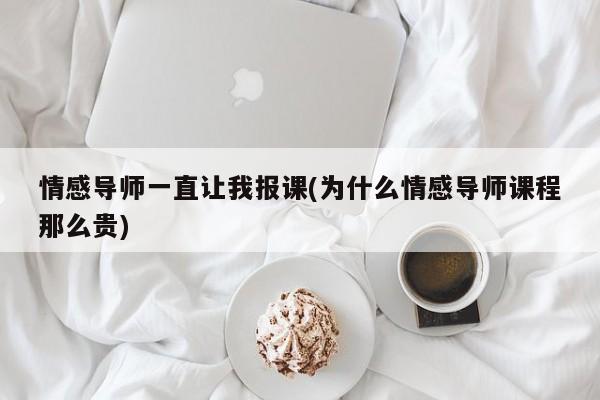 情感导师一直让我报课(为什么情感导师课程那么贵)