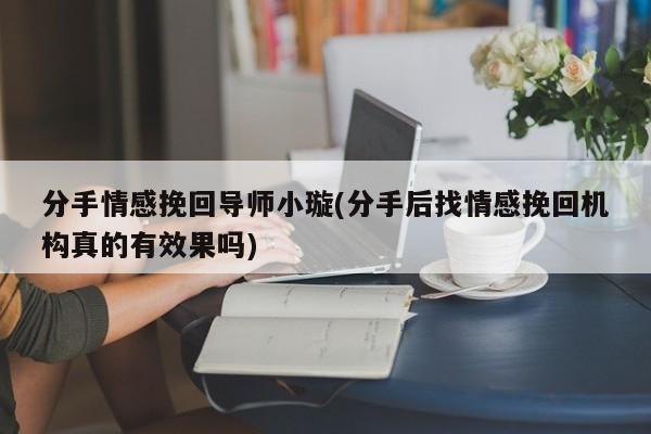 分手情感挽回导师小璇(分手后找情感挽回机构真的有效果吗)