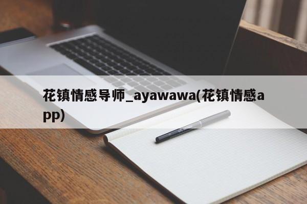 花镇情感导师_ayawawa(花镇情感app)