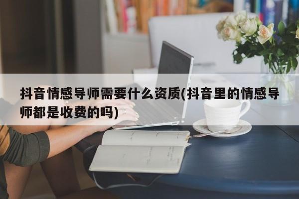 抖音情感导师需要什么资质(抖音里的情感导师都是收费的吗)