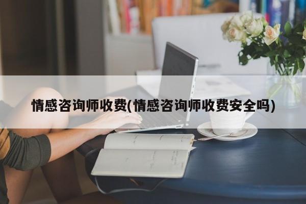 情感咨询师收费(情感咨询师收费安全吗)