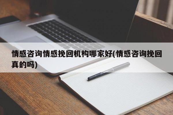 情感咨询情感挽回机构哪家好(情感咨询挽回真的吗)