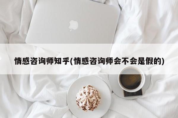 情感咨询师知乎(情感咨询师会不会是假的)