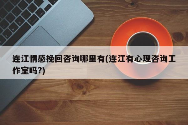 连江情感挽回咨询哪里有(连江有心理咨询工作室吗?)